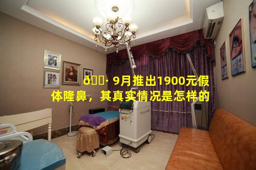 🌷 9月推出1900元假体隆鼻，其真实情况是怎样的
